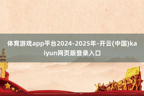体育游戏app平台2024-2025年-开云(中国)kaiyun网页版登录入口