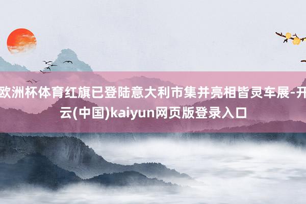 欧洲杯体育红旗已登陆意大利市集并亮相皆灵车展-开云(中国)kaiyun网页版登录入口
