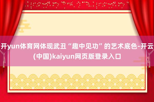 开yun体育网体现武丑“趣中见功”的艺术底色-开云(中国)kaiyun网页版登录入口