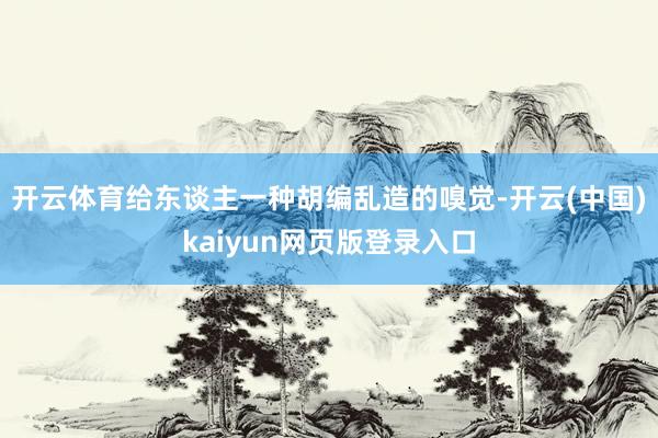 开云体育给东谈主一种胡编乱造的嗅觉-开云(中国)kaiyun网页版登录入口