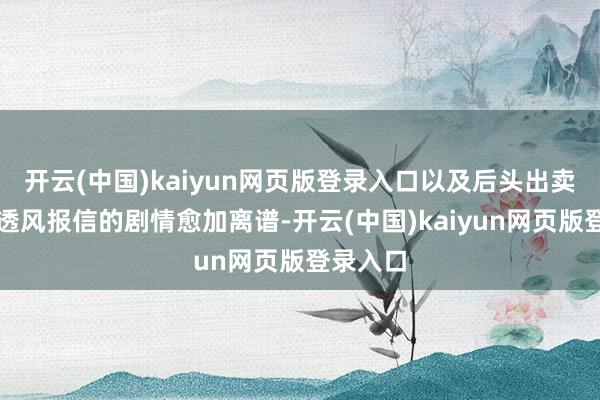 开云(中国)kaiyun网页版登录入口以及后头出卖丈夫、透风报信的剧情愈加离谱-开云(中国)kaiyun网页版登录入口