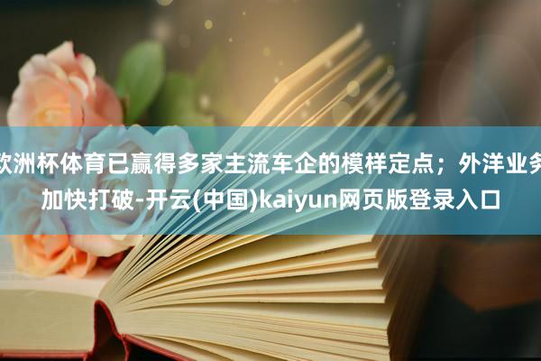 欧洲杯体育已赢得多家主流车企的模样定点；外洋业务加快打破-开云(中国)kaiyun网页版登录入口