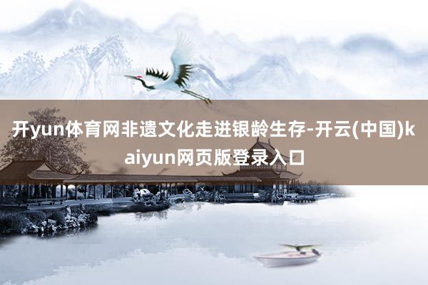 开yun体育网非遗文化走进银龄生存-开云(中国)kaiyun网页版登录入口