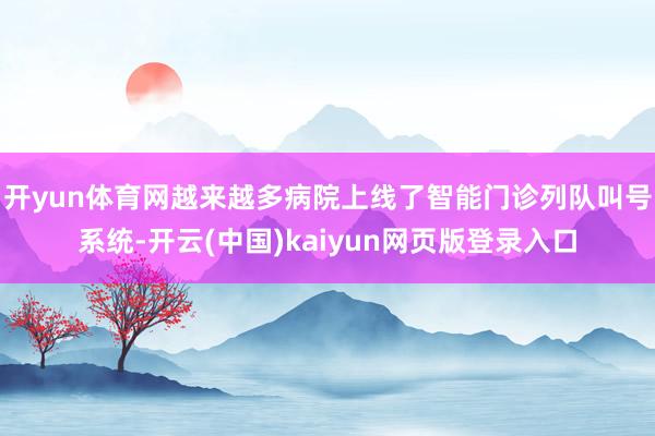 开yun体育网越来越多病院上线了智能门诊列队叫号系统-开云(中国)kaiyun网页版登录入口