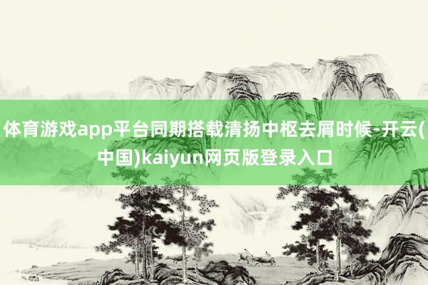体育游戏app平台同期搭载清扬中枢去屑时候-开云(中国)kaiyun网页版登录入口