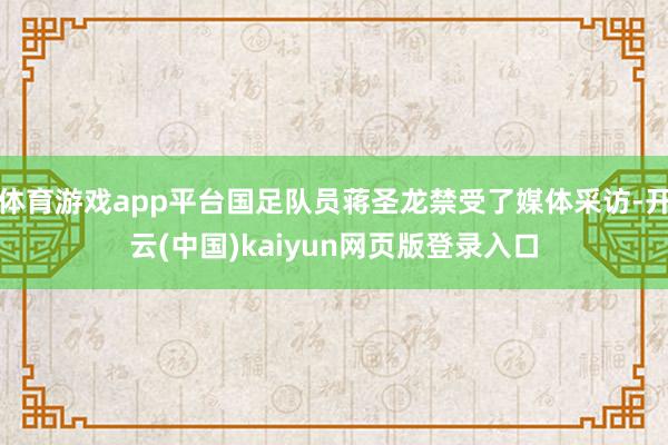 体育游戏app平台国足队员蒋圣龙禁受了媒体采访-开云(中国)kaiyun网页版登录入口