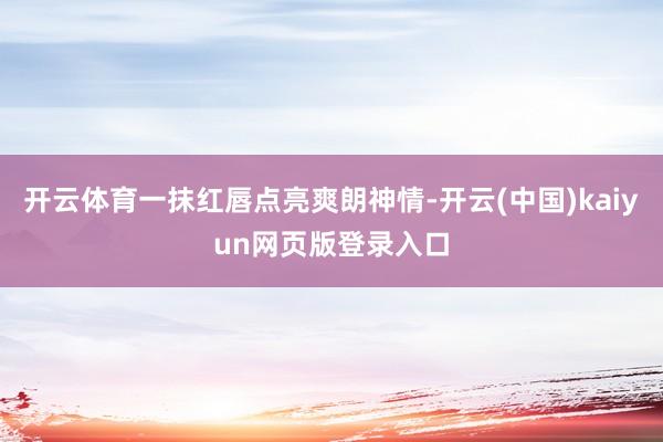 开云体育一抹红唇点亮爽朗神情-开云(中国)kaiyun网页版登录入口