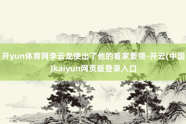 开yun体育网李云龙使出了他的看家要领-开云(中国)kaiyun网页版登录入口