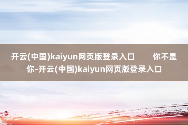 开云(中国)kaiyun网页版登录入口 你不是你-开云(中国)kaiyun网页版登录入口