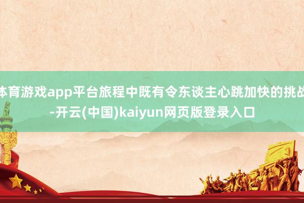 体育游戏app平台旅程中既有令东谈主心跳加快的挑战-开云(中国)kaiyun网页版登录入口