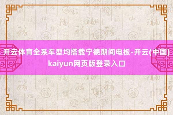 开云体育全系车型均搭载宁德期间电板-开云(中国)kaiyun网页版登录入口