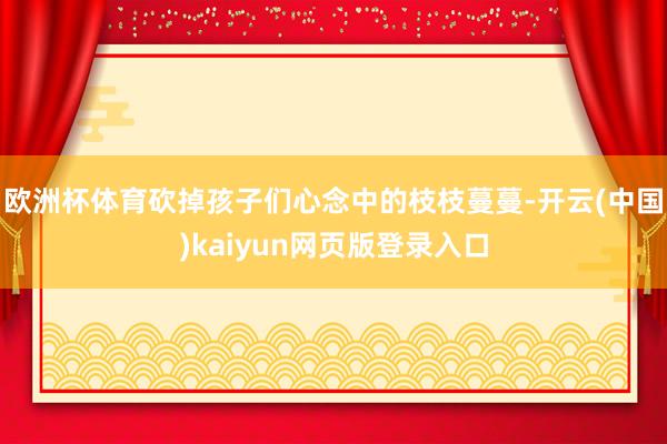 欧洲杯体育砍掉孩子们心念中的枝枝蔓蔓-开云(中国)kaiyun网页版登录入口