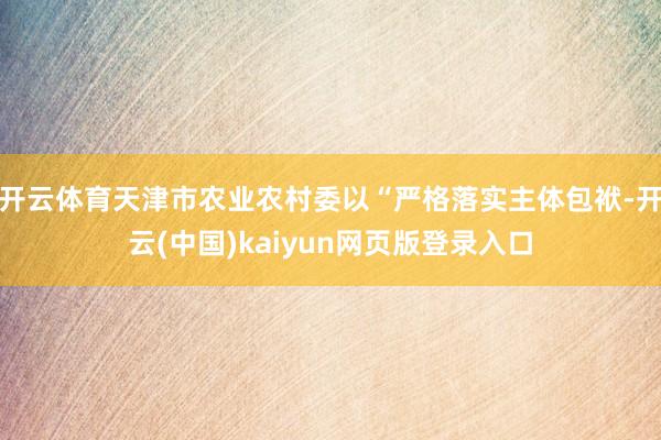 开云体育天津市农业农村委以“严格落实主体包袱-开云(中国)kaiyun网页版登录入口