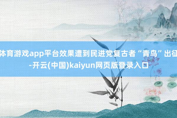 体育游戏app平台效果遭到民进党复古者“青鸟”出征-开云(中国)kaiyun网页版登录入口