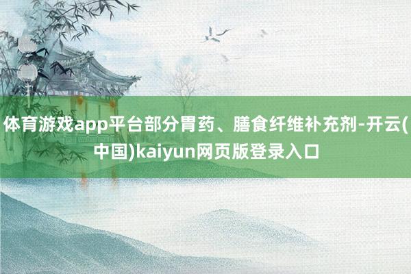 体育游戏app平台部分胃药、膳食纤维补充剂-开云(中国)kaiyun网页版登录入口