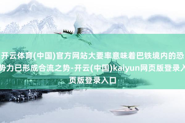 开云体育(中国)官方网站大要率意味着巴铁境内的恐怖势力已形成合流之势-开云(中国)kaiyun网页版登录入口