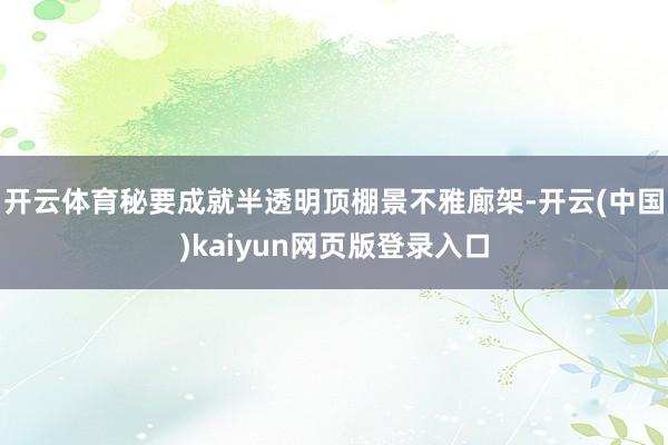 开云体育秘要成就半透明顶棚景不雅廊架-开云(中国)kaiyun网页版登录入口