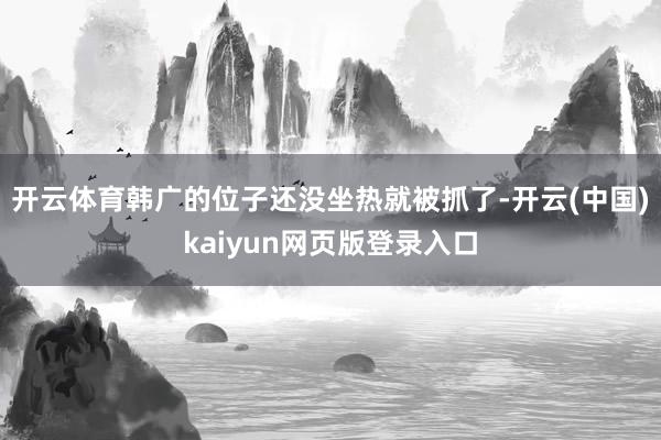 开云体育韩广的位子还没坐热就被抓了-开云(中国)kaiyun网页版登录入口