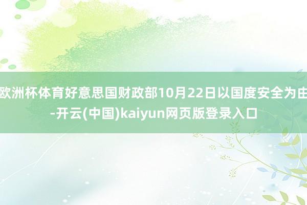 欧洲杯体育好意思国财政部10月22日以国度安全为由-开云(中国)kaiyun网页版登录入口