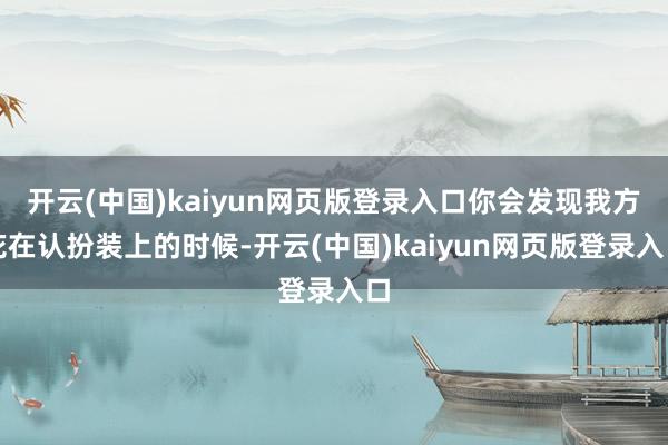 开云(中国)kaiyun网页版登录入口你会发现我方花在认扮装上的时候-开云(中国)kaiyun网页版登录入口