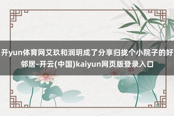 开yun体育网艾玖和润玥成了分享归拢个小院子的好邻居-开云(中国)kaiyun网页版登录入口