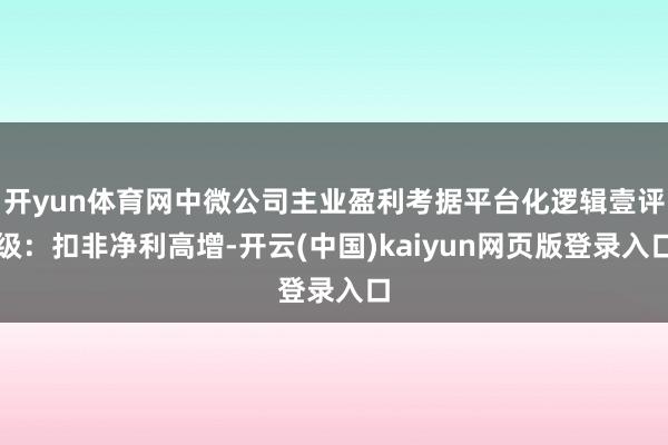 开yun体育网中微公司主业盈利考据平台化逻辑壹评级：扣非净利高增-开云(中国)kaiyun网页版登录入口