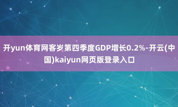 开yun体育网客岁第四季度GDP增长0.2%-开云(中国)kaiyun网页版登录入口