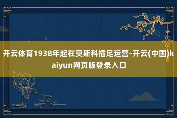 开云体育1938年起在莫斯科插足运营-开云(中国)kaiyun网页版登录入口