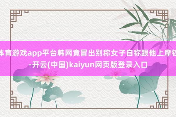 体育游戏app平台韩网竟冒出别称女子自称跟他上摩铁-开云(中国)kaiyun网页版登录入口