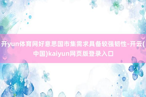 开yun体育网好意思国市集需求具备较强韧性-开云(中国)kaiyun网页版登录入口