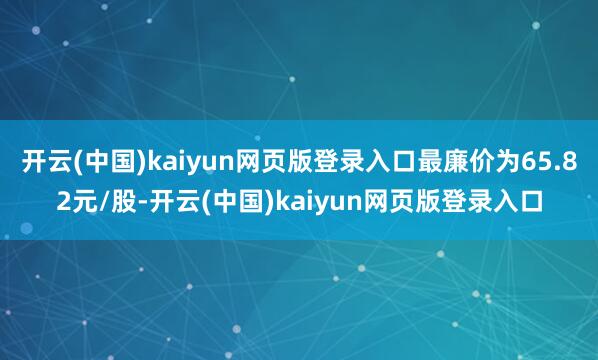 开云(中国)kaiyun网页版登录入口最廉价为65.82元/股-开云(中国)kaiyun网页版登录入口