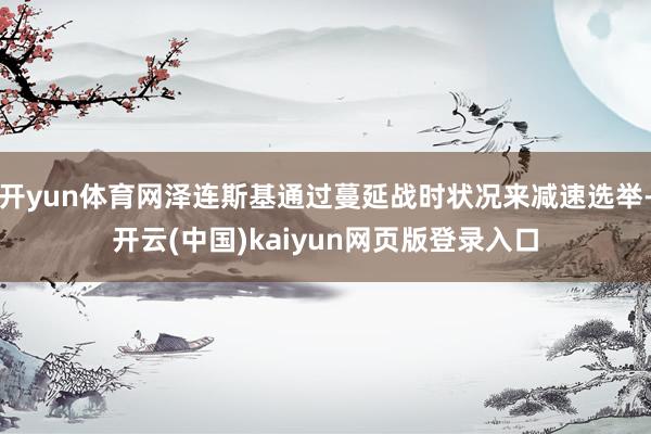 开yun体育网泽连斯基通过蔓延战时状况来减速选举-开云(中国)kaiyun网页版登录入口