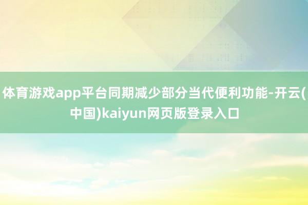 体育游戏app平台同期减少部分当代便利功能-开云(中国)kaiyun网页版登录入口