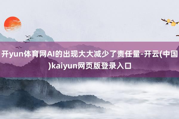 开yun体育网AI的出现大大减少了责任量-开云(中国)kaiyun网页版登录入口