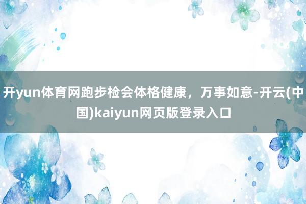 开yun体育网跑步检会体格健康，万事如意-开云(中国)kaiyun网页版登录入口
